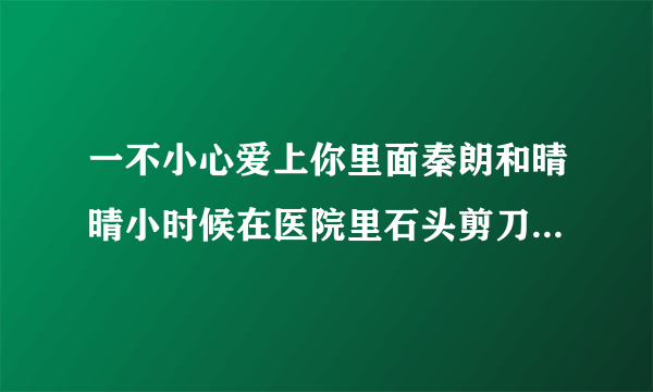 一不小心爱上你里面秦朗和晴晴小时候在医院里石头剪刀布时候的背景音乐是什么