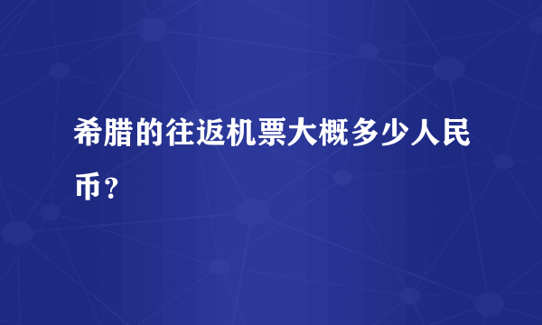 希腊的往返机票大概多少人民币？