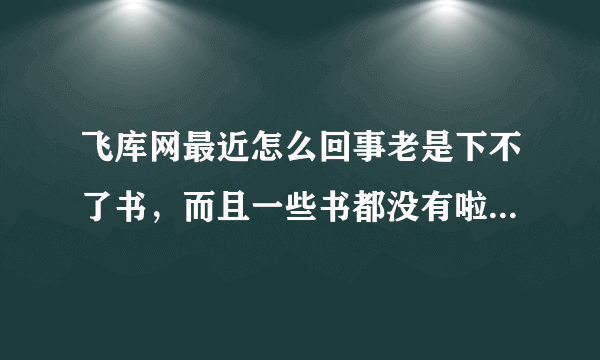 飞库网最近怎么回事老是下不了书，而且一些书都没有啦还有他的分网醉露书院虽然有