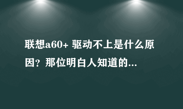 联想a60+ 驱动不上是什么原因？那位明白人知道的说一声和大家分享一下.