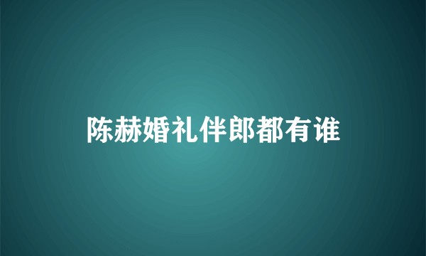 陈赫婚礼伴郎都有谁