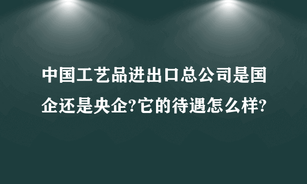 中国工艺品进出口总公司是国企还是央企?它的待遇怎么样?