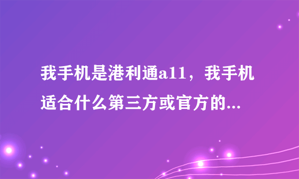 我手机是港利通a11，我手机适合什么第三方或官方的安卓刷机包？适合4.1系统的么？