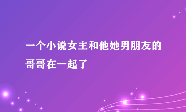 一个小说女主和他她男朋友的哥哥在一起了