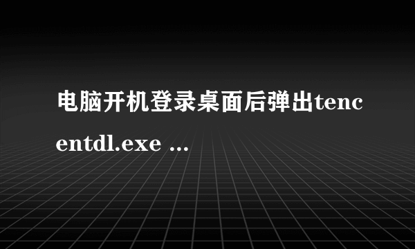 电脑开机登录桌面后弹出tencentdl.exe - 应用程序错误是怎么回事？