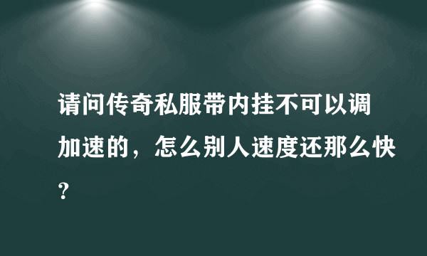 请问传奇私服带内挂不可以调加速的，怎么别人速度还那么快？