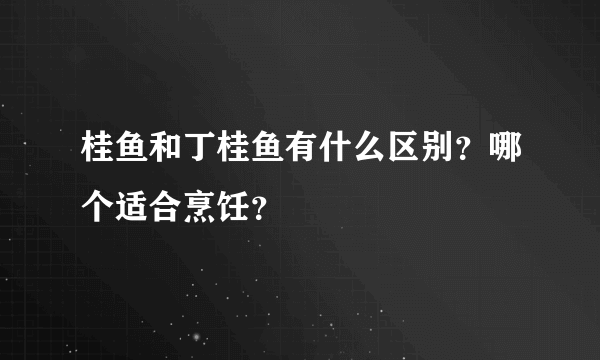 桂鱼和丁桂鱼有什么区别？哪个适合烹饪？