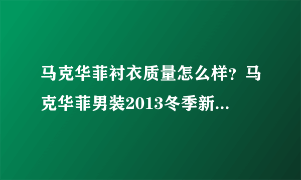 马克华菲衬衣质量怎么样？马克华菲男装2013冬季新款脱卸袖两穿羽绒服万分感谢！H