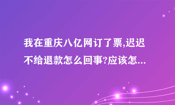 我在重庆八亿网订了票,迟迟不给退款怎么回事?应该怎么投诉?