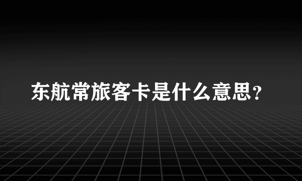 东航常旅客卡是什么意思？