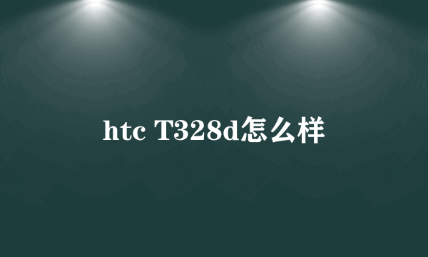 htc T328d怎么样