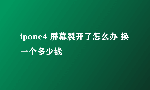 ipone4 屏幕裂开了怎么办 换一个多少钱