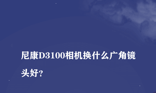 
尼康D3100相机换什么广角镜头好？

