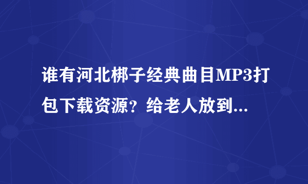 谁有河北梆子经典曲目MP3打包下载资源？给老人放到收音机里的，mp3格式的，谢谢