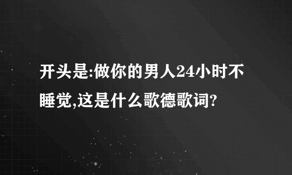 开头是:做你的男人24小时不睡觉,这是什么歌德歌词?