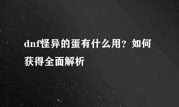 dnf怪异的蛋有什么用？如何获得全面解析