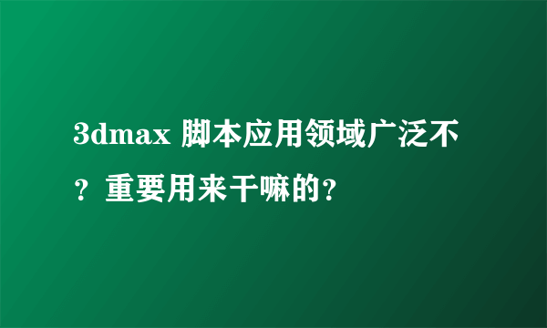 3dmax 脚本应用领域广泛不？重要用来干嘛的？