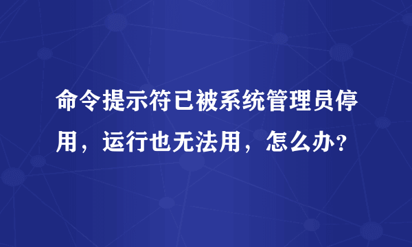 命令提示符已被系统管理员停用，运行也无法用，怎么办？