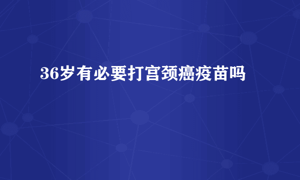 36岁有必要打宫颈癌疫苗吗