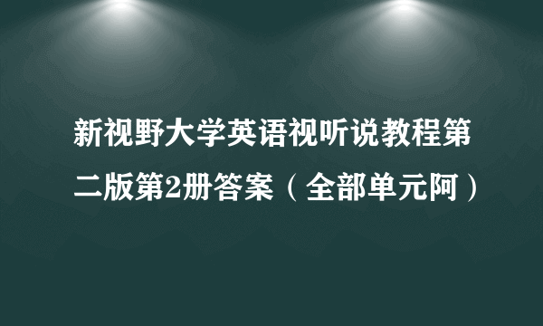 新视野大学英语视听说教程第二版第2册答案（全部单元阿）