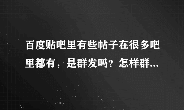 百度贴吧里有些帖子在很多吧里都有，是群发吗？怎样群发呢？（纯属好奇，知道后不会乱用滴）