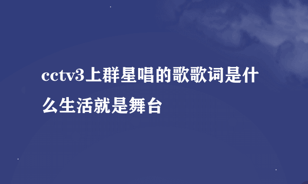 cctv3上群星唱的歌歌词是什么生活就是舞台