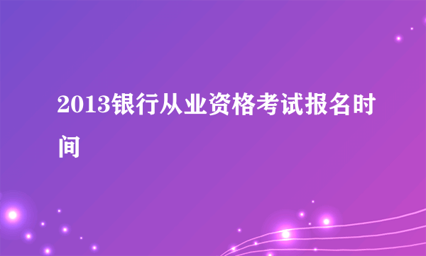 2013银行从业资格考试报名时间