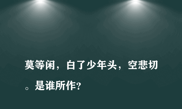 
莫等闲，白了少年头，空悲切。是谁所作？

