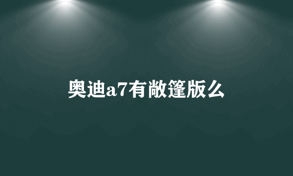 奥迪a7有敞篷版么