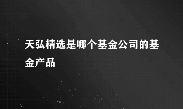 天弘精选是哪个基金公司的基金产品