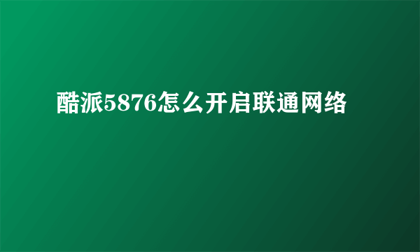 酷派5876怎么开启联通网络