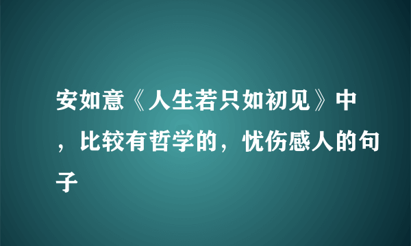 安如意《人生若只如初见》中，比较有哲学的，忧伤感人的句子