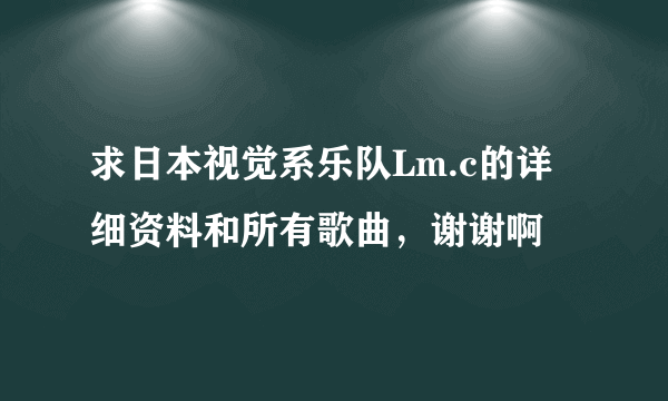 求日本视觉系乐队Lm.c的详细资料和所有歌曲，谢谢啊