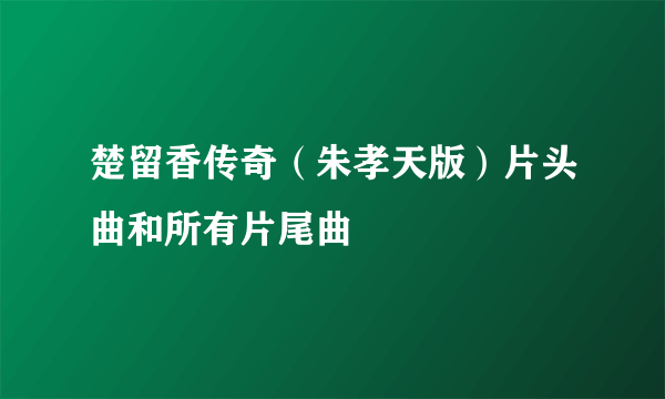 楚留香传奇（朱孝天版）片头曲和所有片尾曲