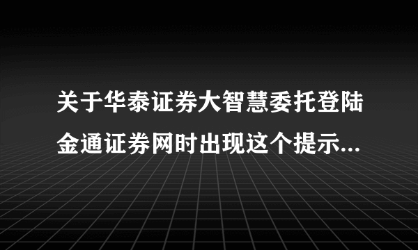 关于华泰证券大智慧委托登陆金通证券网时出现这个提示，怎么办啊？？？求大神帮助