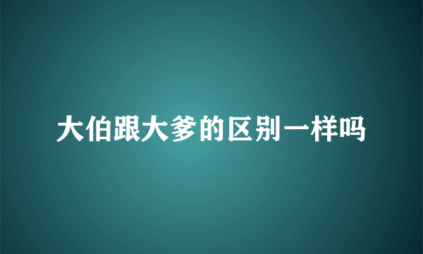 大伯跟大爹的区别一样吗