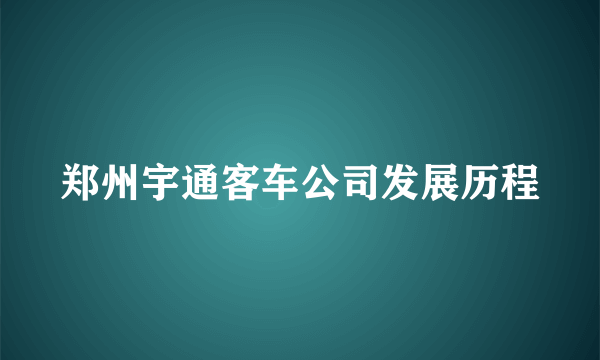 郑州宇通客车公司发展历程