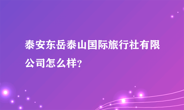 泰安东岳泰山国际旅行社有限公司怎么样？