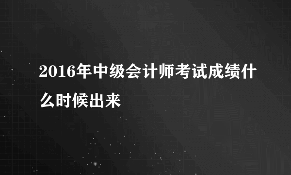 2016年中级会计师考试成绩什么时候出来