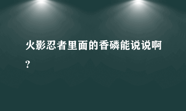 火影忍者里面的香磷能说说啊？