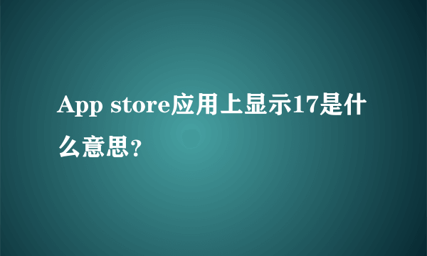 App store应用上显示17是什么意思？