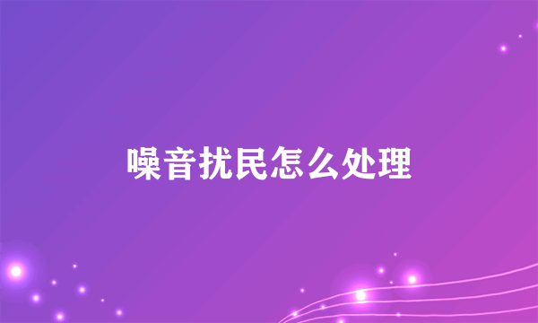 噪音扰民怎么处理