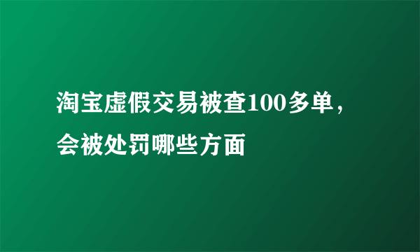 淘宝虚假交易被查100多单，会被处罚哪些方面