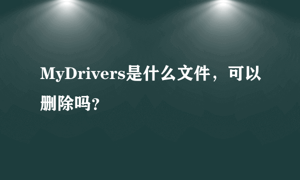 MyDrivers是什么文件，可以删除吗？