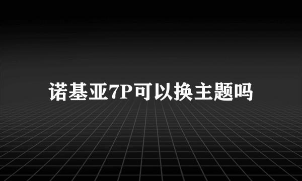 诺基亚7P可以换主题吗