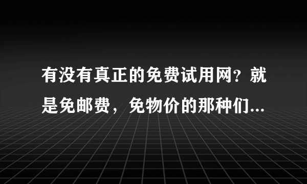 有没有真正的免费试用网？就是免邮费，免物价的那种们只要申请就行的