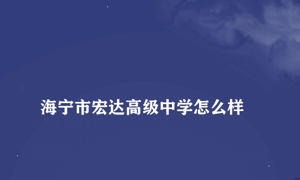 
海宁市宏达高级中学怎么样

