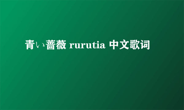 青い蔷薇 rurutia 中文歌词