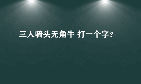 三人骑头无角牛 打一个字？