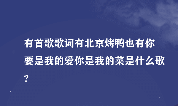 有首歌歌词有北京烤鸭也有你要是我的爱你是我的菜是什么歌?